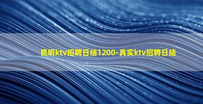 昆明ktv招聘日结1200-真实ktv招聘日结